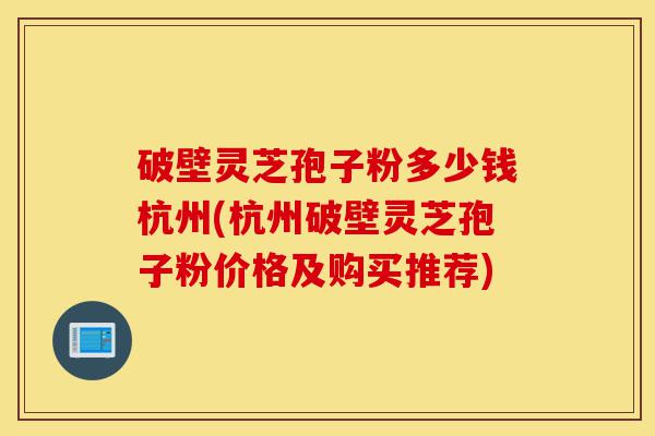 破壁灵芝孢子粉多少钱杭州(杭州破壁灵芝孢子粉价格及购买推荐)-第1张图片-灵芝之家 破壁灵芝孢子粉多少钱杭州(杭州破壁灵芝孢子粉价格及购买推荐)-第1张图片-灵芝之家