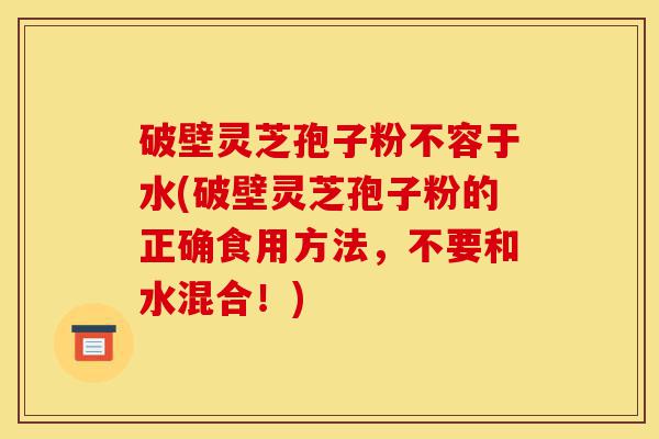 破壁灵芝孢子粉不容于水(破壁灵芝孢子粉的正确食用方法,不要和水混合!)-第1张图片-灵芝之家 破壁灵芝孢子粉不容于水(破壁灵芝孢子粉的正确食用方法,不要和水混合!)-第1张图片-灵芝之家