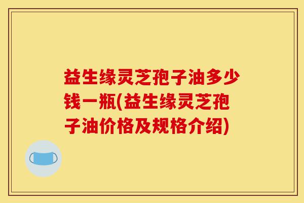 益生缘灵芝孢子油多少钱一瓶(益生缘灵芝孢子油价格及规格介绍)-第1张图片-灵芝之家 益生缘灵芝孢子油多少钱一瓶(益生缘灵芝孢子油价格及规格介绍)-第1张图片-灵芝之家