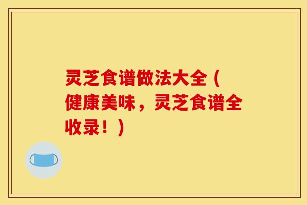灵芝食谱做法大全 (健康美味,灵芝食谱全收录!)-第1张图片-灵芝之家 灵芝食谱做法大全 (健康美味,灵芝食谱全收录!)-第1张图片-灵芝之家