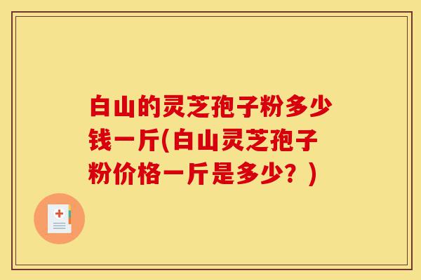 白山的灵芝孢子粉多少钱一斤(白山灵芝孢子粉价格一斤是多少?)-第1张图片-灵芝之家 白山的灵芝孢子粉多少钱一斤(白山灵芝孢子粉价格一斤是多少?)-第1张图片-灵芝之家