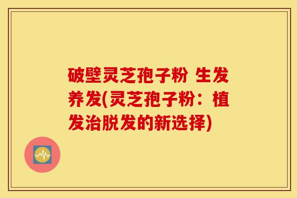 破壁灵芝孢子粉 生发养发(灵芝孢子粉:植发治脱发的新选择)-第1张图片-灵芝之家 破壁灵芝孢子粉 生发养发(灵芝孢子粉:植发治脱发的新选择)-第1张图片-灵芝之家