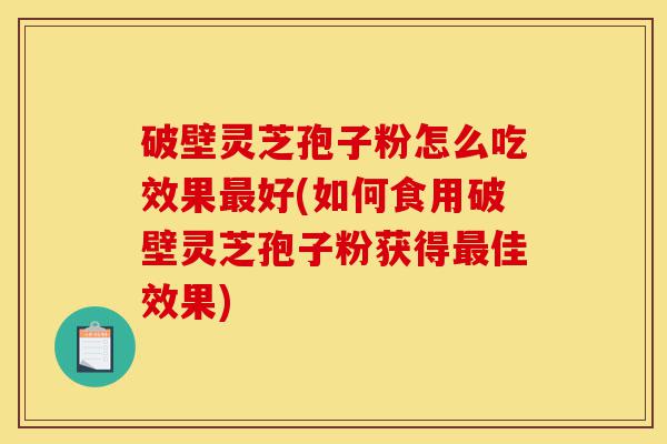 破壁灵芝孢子粉怎么吃效果最好(如何食用破壁灵芝孢子粉获得最佳效果)-第1张图片-灵芝之家