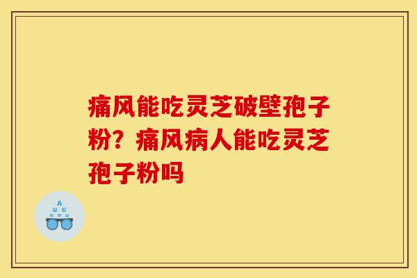 痛风能吃灵芝破壁孢子粉？痛风病人能吃灵芝孢子粉吗-第1张图片-灵芝之家