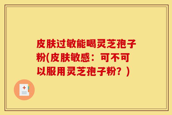 皮肤过敏能喝灵芝孢子粉(皮肤敏感:可不可以服用灵芝孢子粉?)-第1张图片-灵芝之家 皮肤过敏能喝灵芝孢子粉(皮肤敏感:可不可以服用灵芝孢子粉?)-第1张图片-灵芝之家
