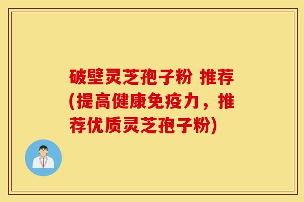破壁灵芝孢子粉 推荐(提高健康免疫力，推荐优质灵芝孢子粉)-第1张图片-灵芝之家