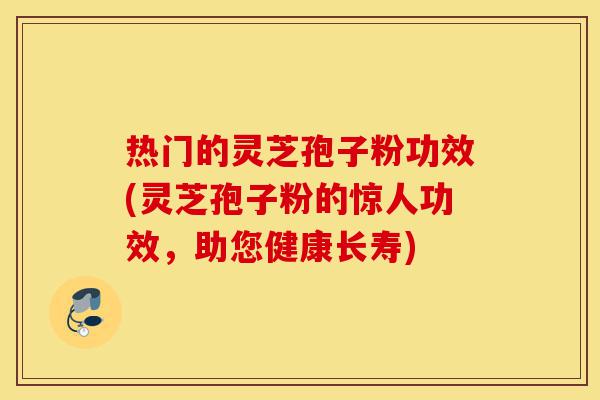 热门的灵芝孢子粉功效(灵芝孢子粉的惊人功效,助您健康长寿)-第1张图片-灵芝之家 热门的灵芝孢子粉功效(灵芝孢子粉的惊人功效,助您健康长寿)-第1张图片-灵芝之家