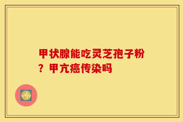 甲状腺能吃灵芝孢子粉?甲亢癌传染吗-第1张图片-灵芝之家 甲状腺能吃灵芝孢子粉?甲亢癌传染吗-第1张图片-灵芝之家