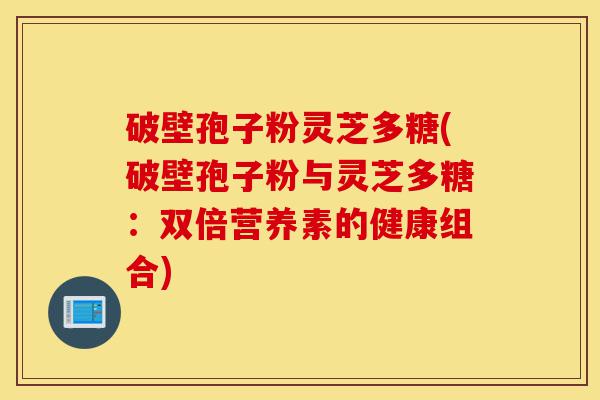 破壁孢子粉灵芝多糖(破壁孢子粉与灵芝多糖：双倍营养素的健康组合)-第1张图片-灵芝之家