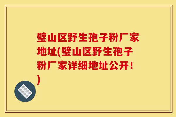 璧山区野生孢子粉厂家地址(璧山区野生孢子粉厂家详细地址公开!)-第1张图片-灵芝之家 璧山区野生孢子粉厂家地址(璧山区野生孢子粉厂家详细地址公开!)-第1张图片-灵芝之家