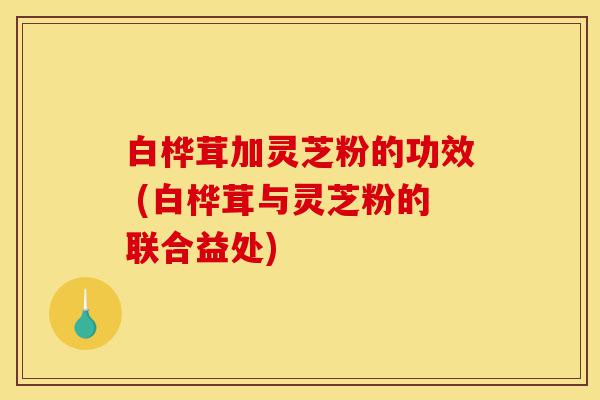 白桦茸加灵芝粉的功效 (白桦茸与灵芝粉的联合益处)-第1张图片-灵芝之家 白桦茸加灵芝粉的功效 (白桦茸与灵芝粉的联合益处)-第1张图片-灵芝之家