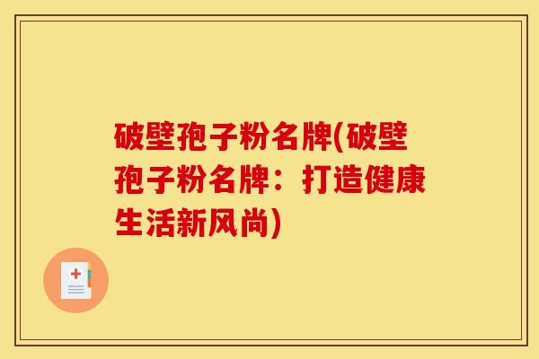 破壁孢子粉名牌(破壁孢子粉名牌:打造健康生活新风尚)-第1张图片-灵芝之家 破壁孢子粉名牌(破壁孢子粉名牌:打造健康生活新风尚)-第1张图片-灵芝之家