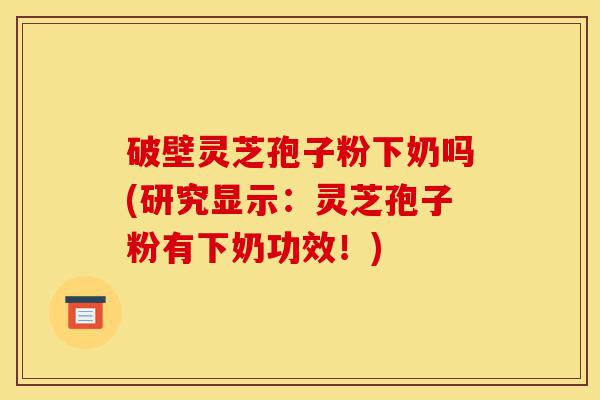 破壁灵芝孢子粉下奶吗(研究显示:灵芝孢子粉有下奶功效!)-第1张图片-灵芝之家 破壁灵芝孢子粉下奶吗(研究显示:灵芝孢子粉有下奶功效!)-第1张图片-灵芝之家