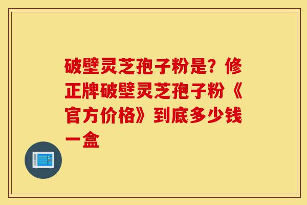 破壁灵芝孢子粉是?修正牌破壁灵芝孢子粉《官方价格》到底多少钱一盒-第1张图片-灵芝之家 破壁灵芝孢子粉是?修正牌破壁灵芝孢子粉《官方价格》到底多少钱一盒-第1张图片-灵芝之家