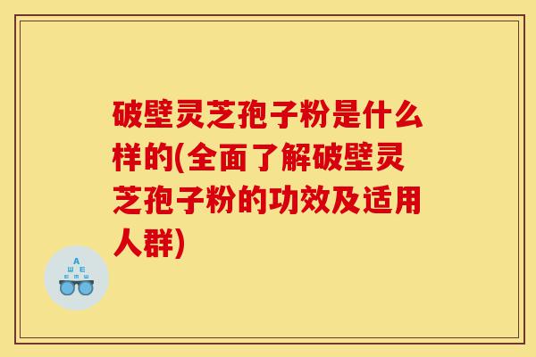 破壁灵芝孢子粉是什么样的(全面了解破壁灵芝孢子粉的功效及适用人群)-第1张图片-灵芝之家 破壁灵芝孢子粉是什么样的(全面了解破壁灵芝孢子粉的功效及适用人群)-第1张图片-灵芝之家