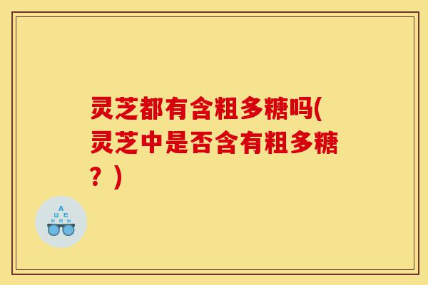 灵芝都有含粗多糖吗(灵芝中是否含有粗多糖?)-第1张图片-灵芝之家 灵芝都有含粗多糖吗(灵芝中是否含有粗多糖?)-第1张图片-灵芝之家