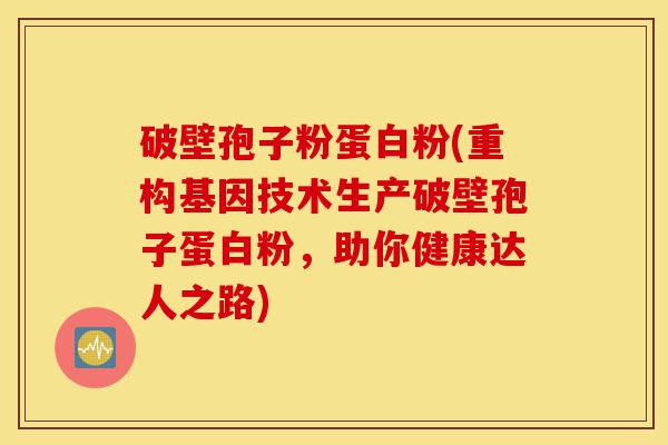 破壁孢子粉蛋白粉(重构基因技术生产破壁孢子蛋白粉，助你健康达人之路)-第1张图片-灵芝之家