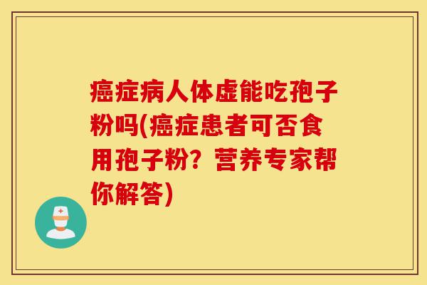 癌症病人体虚能吃孢子粉吗(癌症患者可否食用孢子粉？营养专家帮你解答)-第1张图片-灵芝之家