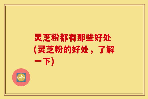 灵芝粉都有那些好处 (灵芝粉的好处,了解一下)-第1张图片-灵芝之家 灵芝粉都有那些好处 (灵芝粉的好处,了解一下)-第1张图片-灵芝之家