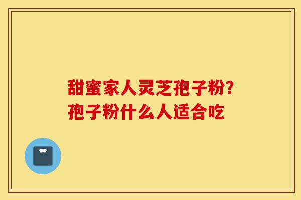 甜蜜家人灵芝孢子粉?孢子粉什么人适合吃-第1张图片-灵芝之家 甜蜜家人灵芝孢子粉?孢子粉什么人适合吃-第1张图片-灵芝之家