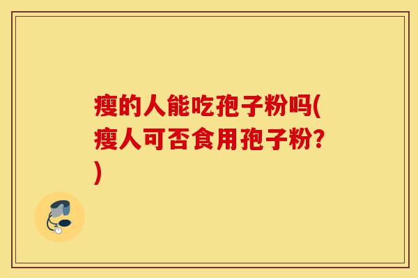 瘦的人能吃孢子粉吗(瘦人可否食用孢子粉?)-第1张图片-灵芝之家 瘦的人能吃孢子粉吗(瘦人可否食用孢子粉?)-第1张图片-灵芝之家