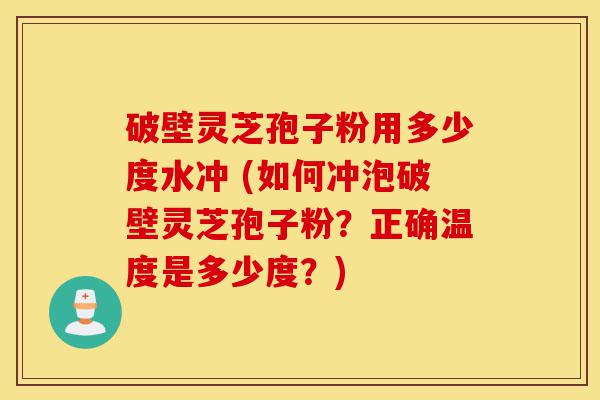 破壁灵芝孢子粉用多少度水冲 (如何冲泡破壁灵芝孢子粉?正确温度是多少度?)-第1张图片-灵芝之家 破壁灵芝孢子粉用多少度水冲 (如何冲泡破壁灵芝孢子粉?正确温度是多少度?)-第1张图片-灵芝之家