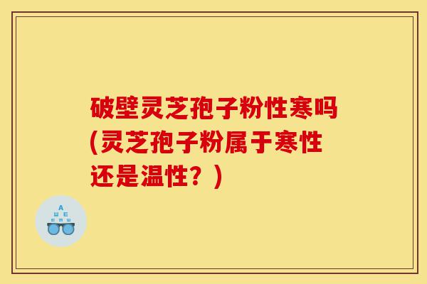 破壁灵芝孢子粉性寒吗(灵芝孢子粉属于寒性还是温性?)-第1张图片-灵芝之家 破壁灵芝孢子粉性寒吗(灵芝孢子粉属于寒性还是温性?)-第1张图片-灵芝之家