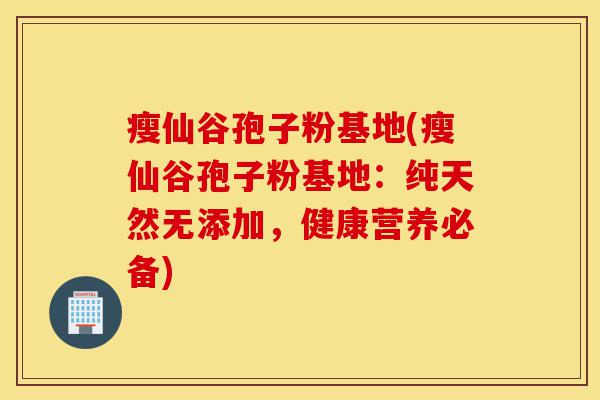 瘦仙谷孢子粉基地(瘦仙谷孢子粉基地：纯天然无添加，健康营养必备)-第1张图片-灵芝之家