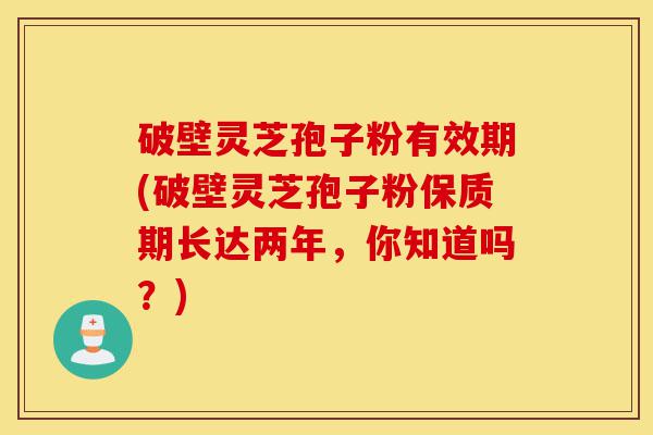 破壁灵芝孢子粉有效期(破壁灵芝孢子粉保质期长达两年,你知道吗?)-第1张图片-灵芝之家 破壁灵芝孢子粉有效期(破壁灵芝孢子粉保质期长达两年,你知道吗?)-第1张图片-灵芝之家