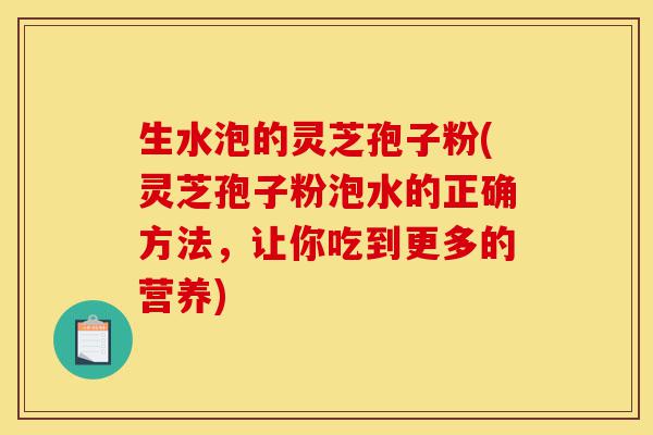 生水泡的灵芝孢子粉(灵芝孢子粉泡水的正确方法,让你吃到更多的营养)-第1张图片-灵芝之家 生水泡的灵芝孢子粉(灵芝孢子粉泡水的正确方法,让你吃到更多的营养)-第1张图片-灵芝之家