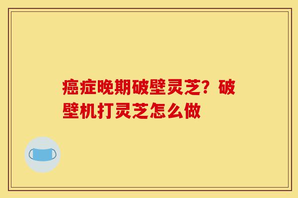 癌症晚期破壁灵芝?破壁机打灵芝怎么做-第1张图片-灵芝之家 癌症晚期破壁灵芝?破壁机打灵芝怎么做-第1张图片-灵芝之家
