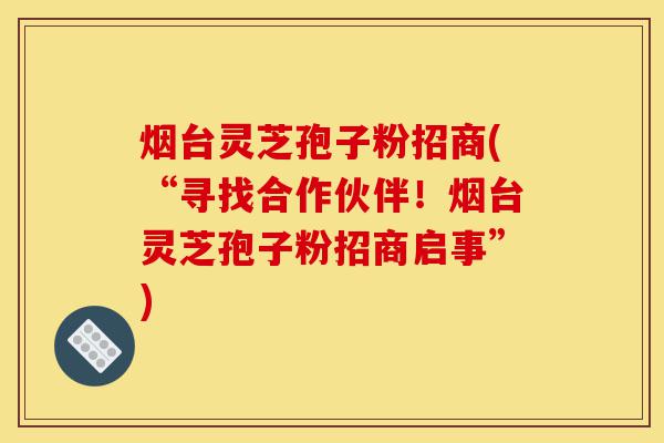 烟台灵芝孢子粉招商(“寻找合作伙伴!烟台灵芝孢子粉招商启事”)-第1张图片-灵芝之家 烟台灵芝孢子粉招商(“寻找合作伙伴!烟台灵芝孢子粉招商启事”)-第1张图片-灵芝之家