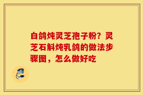 白鸽炖灵芝孢子粉?灵芝石斛炖乳鸽的做法步骤图,怎么做好吃-第1张图片-灵芝之家 白鸽炖灵芝孢子粉?灵芝石斛炖乳鸽的做法步骤图,怎么做好吃-第1张图片-灵芝之家