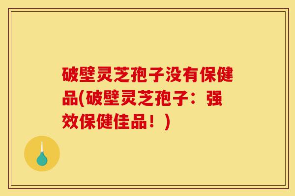 破壁灵芝孢子没有保健品(破壁灵芝孢子:强效保健佳品!)-第1张图片-灵芝之家 破壁灵芝孢子没有保健品(破壁灵芝孢子:强效保健佳品!)-第1张图片-灵芝之家