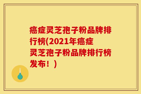 癌症灵芝孢子粉品牌排行榜(2021年癌症灵芝孢子粉品牌排行榜发布!)-第1张图片-灵芝之家 癌症灵芝孢子粉品牌排行榜(2021年癌症灵芝孢子粉品牌排行榜发布!)-第1张图片-灵芝之家