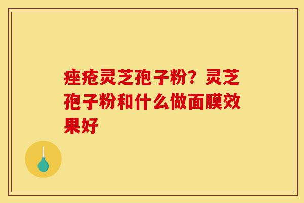 痤疮灵芝孢子粉?灵芝孢子粉和什么做面膜效果好-第1张图片-灵芝之家 痤疮灵芝孢子粉?灵芝孢子粉和什么做面膜效果好-第1张图片-灵芝之家