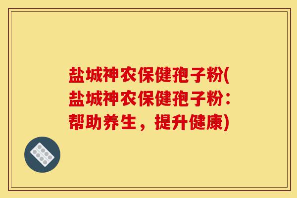 盐城神农保健孢子粉(盐城神农保健孢子粉:帮助养生,提升健康)-第1张图片-灵芝之家 盐城神农保健孢子粉(盐城神农保健孢子粉:帮助养生,提升健康)-第1张图片-灵芝之家