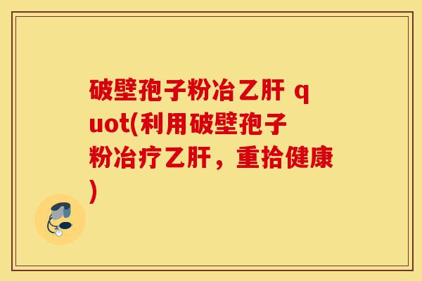 破壁孢子粉冶乙肝 quot(利用破壁孢子粉冶疗乙肝,重拾健康)-第1张图片-灵芝之家 破壁孢子粉冶乙肝 quot(利用破壁孢子粉冶疗乙肝,重拾健康)-第1张图片-灵芝之家