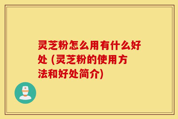 灵芝粉怎么用有什么好处 (灵芝粉的使用方法和好处简介)-第1张图片-灵芝之家 灵芝粉怎么用有什么好处 (灵芝粉的使用方法和好处简介)-第1张图片-灵芝之家