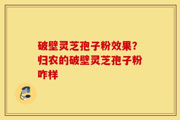 破壁灵芝孢子粉效果？归农的破壁灵芝孢子粉咋样-第1张图片-灵芝之家