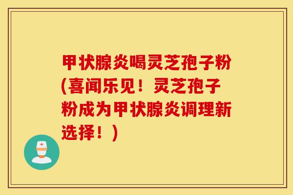甲状腺炎喝灵芝孢子粉(喜闻乐见!灵芝孢子粉成为甲状腺炎调理新选择!)-第1张图片-灵芝之家 甲状腺炎喝灵芝孢子粉(喜闻乐见!灵芝孢子粉成为甲状腺炎调理新选择!)-第1张图片-灵芝之家