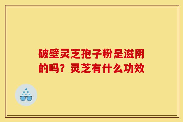 破壁灵芝孢子粉是滋阴的吗?灵芝有什么功效-第1张图片-灵芝之家 破壁灵芝孢子粉是滋阴的吗?灵芝有什么功效-第1张图片-灵芝之家