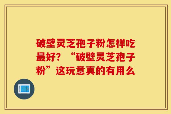 破壁灵芝孢子粉怎样吃最好?“破壁灵芝孢子粉”这玩意真的有用么-第1张图片-灵芝之家 破壁灵芝孢子粉怎样吃最好?“破壁灵芝孢子粉”这玩意真的有用么-第1张图片-灵芝之家