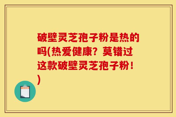 破壁灵芝孢子粉是热的吗(热爱健康?莫错过这款破壁灵芝孢子粉!)-第1张图片-灵芝之家 破壁灵芝孢子粉是热的吗(热爱健康?莫错过这款破壁灵芝孢子粉!)-第1张图片-灵芝之家