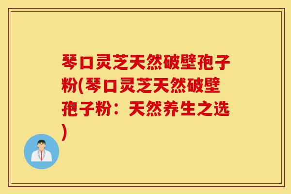 琴口灵芝天然破壁孢子粉(琴口灵芝天然破壁孢子粉:天然养生之选)-第1张图片-灵芝之家 琴口灵芝天然破壁孢子粉(琴口灵芝天然破壁孢子粉:天然养生之选)-第1张图片-灵芝之家