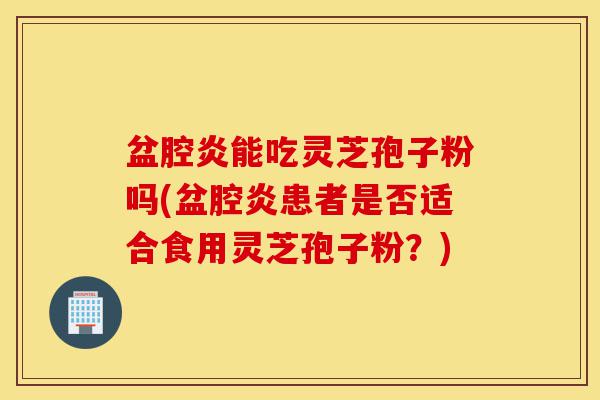 盆腔炎能吃灵芝孢子粉吗(盆腔炎患者是否适合食用灵芝孢子粉?)-第1张图片-灵芝之家 盆腔炎能吃灵芝孢子粉吗(盆腔炎患者是否适合食用灵芝孢子粉?)-第1张图片-灵芝之家