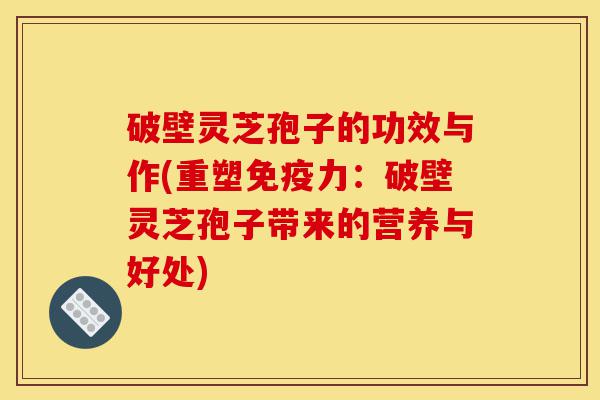 破壁灵芝孢子的功效与作(重塑免疫力：破壁灵芝孢子带来的营养与好处)-第1张图片-灵芝之家