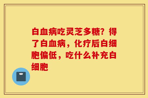白血病吃灵芝多糖?得了白血病,化疗后白细胞偏低,吃什么补充白细胞-第1张图片-灵芝之家 白血病吃灵芝多糖?得了白血病,化疗后白细胞偏低,吃什么补充白细胞-第1张图片-灵芝之家