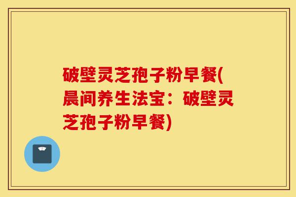 破壁灵芝孢子粉早餐(晨间养生法宝:破壁灵芝孢子粉早餐)-第1张图片-灵芝之家 破壁灵芝孢子粉早餐(晨间养生法宝:破壁灵芝孢子粉早餐)-第1张图片-灵芝之家