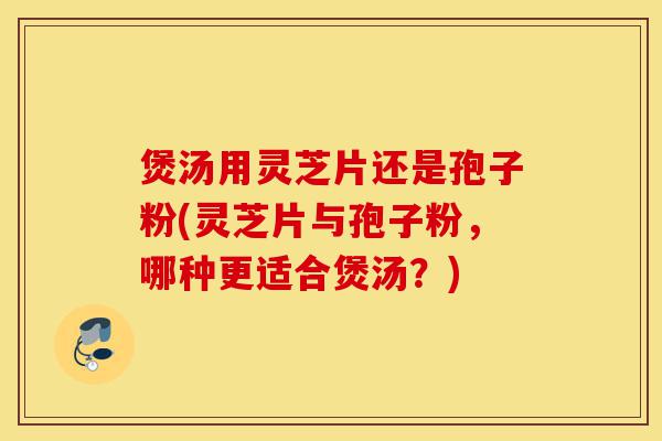 煲汤用灵芝片还是孢子粉(灵芝片与孢子粉，哪种更适合煲汤？)-第1张图片-灵芝之家